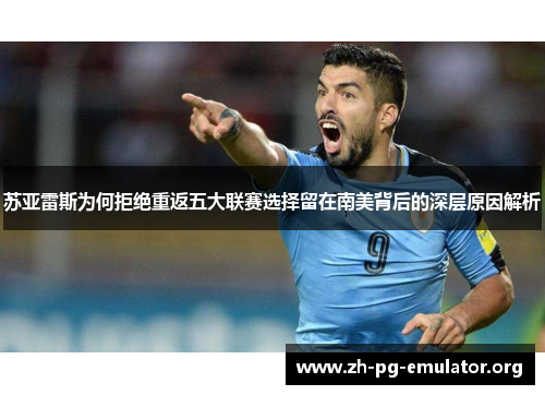 苏亚雷斯为何拒绝重返五大联赛选择留在南美背后的深层原因解析 苏亚雷斯为何拒绝重返五大联赛选择留在南美背后的深层原因解析