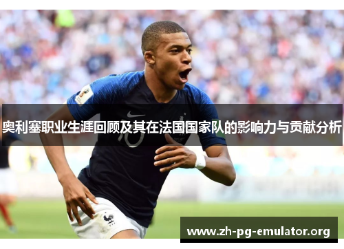 奥利塞职业生涯回顾及其在法国国家队的影响力与贡献分析