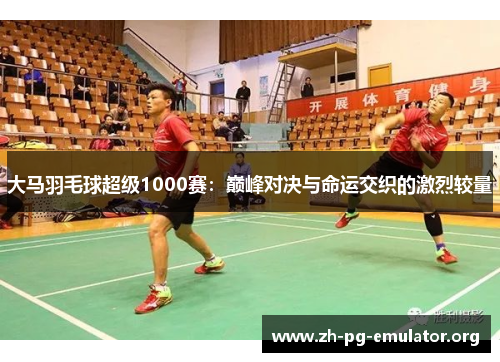 大马羽毛球超级1000赛：巅峰对决与命运交织的激烈较量