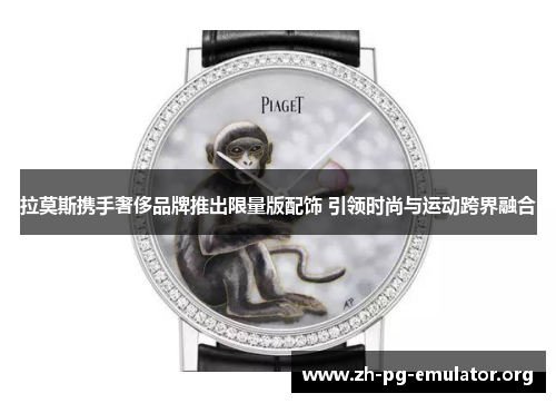 拉莫斯携手奢侈品牌推出限量版配饰 引领时尚与运动跨界融合