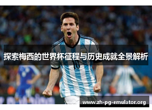 探索梅西的世界杯征程与历史成就全景解析 探索梅西的世界杯征程与历史成就全景解析