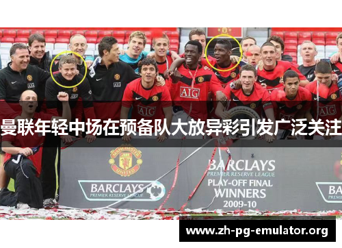 曼联年轻中场在预备队大放异彩引发广泛关注