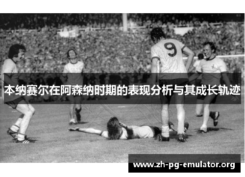 本纳赛尔在阿森纳时期的表现分析与其成长轨迹