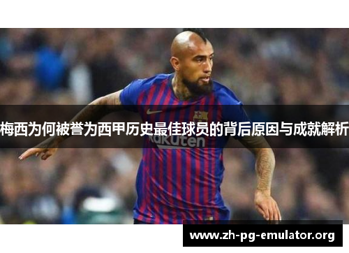 梅西为何被誉为西甲历史最佳球员的背后原因与成就解析