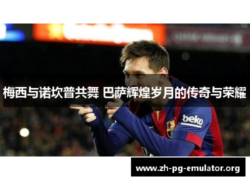梅西与诺坎普共舞 巴萨辉煌岁月的传奇与荣耀
