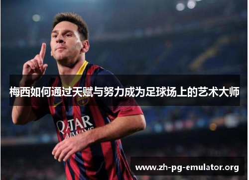 梅西如何通过天赋与努力成为足球场上的艺术大师