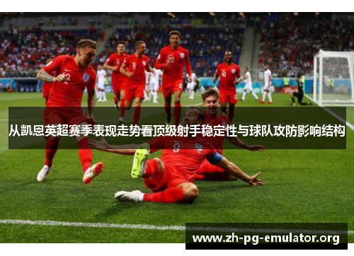 从凯恩英超赛季表现走势看顶级射手稳定性与球队攻防影响结构