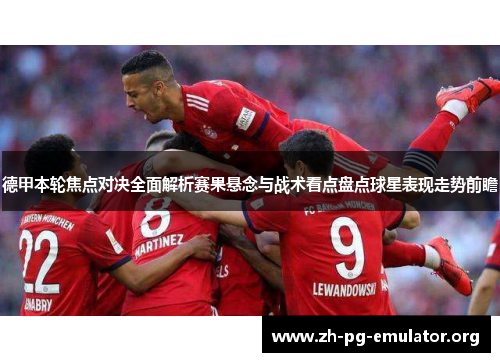 德甲本轮焦点对决全面解析赛果悬念与战术看点盘点球星表现走势前瞻