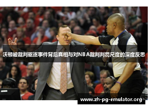 沃顿被裁判驱逐事件背后真相与对NBA裁判判罚尺度的深度反思