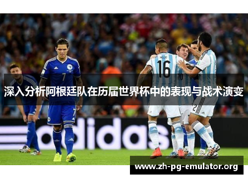 深入分析阿根廷队在历届世界杯中的表现与战术演变