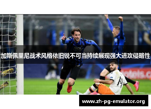 加斯佩里尼战术风格依旧锐不可当持续展现强大进攻侵略性 加斯佩里尼战术风格依旧锐不可当持续展现强大进攻侵略性