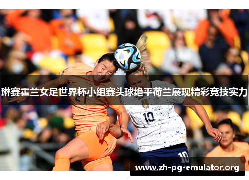 琳赛霍兰女足世界杯小组赛头球绝平荷兰展现精彩竞技实力