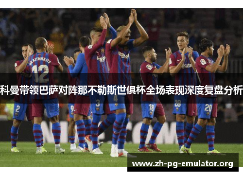 科曼带领巴萨对阵那不勒斯世俱杯全场表现深度复盘分析