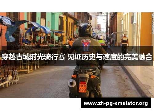 穿越古城时光骑行赛 见证历史与速度的完美融合 穿越古城时光骑行赛 见证历史与速度的完美融合