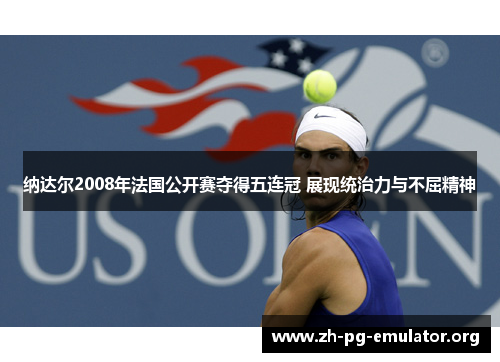纳达尔2008年法国公开赛夺得五连冠 展现统治力与不屈精神
