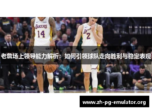 老詹场上领导能力解析：如何引领球队走向胜利与稳定表现