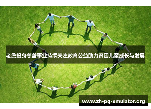 老詹投身慈善事业持续关注教育公益助力贫困儿童成长与发展 老詹投身慈善事业持续关注教育公益助力贫困儿童成长与发展