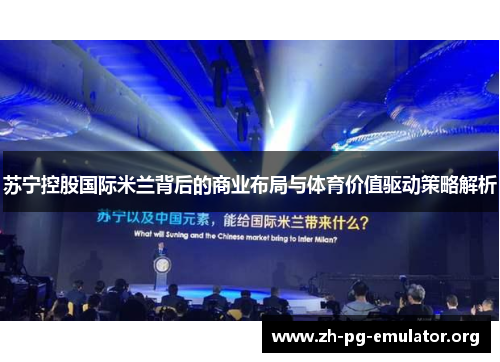 苏宁控股国际米兰背后的商业布局与体育价值驱动策略解析