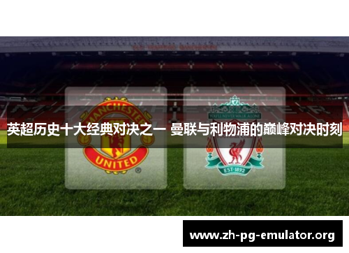 英超历史十大经典对决之一 曼联与利物浦的巅峰对决时刻 英超历史十大经典对决之一 曼联与利物浦的巅峰对决时刻