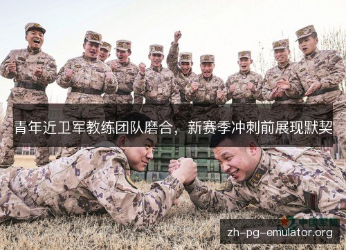 青年近卫军教练团队磨合,新赛季冲刺前展现默契 青年近卫军教练团队磨合,新赛季冲刺前展现默契
