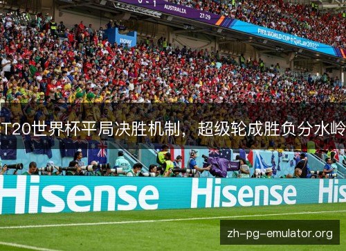 T20世界杯平局决胜机制,超级轮成胜负分水岭 T20世界杯平局决胜机制,超级轮成胜负分水岭
